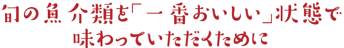 旬の魚介類を「一番おいしい」状態で味わっていただくために